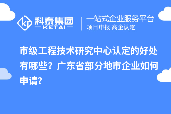 市級(jí)工程技術(shù)研究中心認(rèn)定的好處有哪些?廣東省部分地市企業(yè)如何申請(qǐng)?
