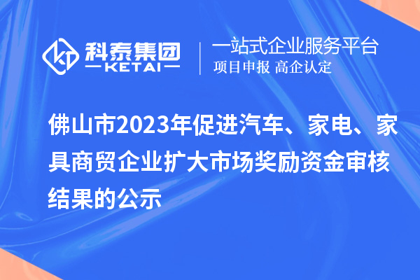 佛山市2023年促進汽車、家電、家具商貿企業擴大市場獎勵資金審核結果的公示