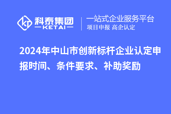 2024年中山市創新標桿企業認定申報時間、條件要求、補助獎勵