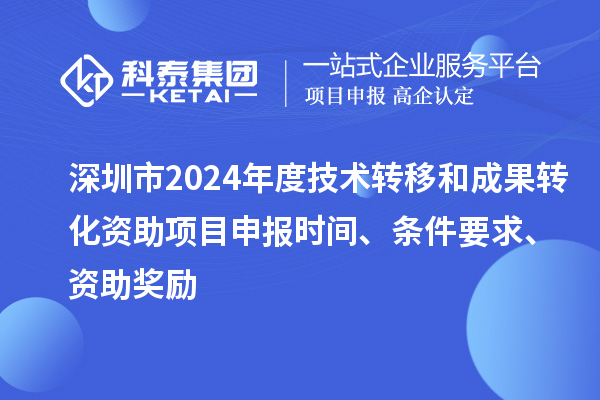 深圳市2024年度技術轉移和成果轉化資助<a href=http://www.duckwijs.com/shenbao.html target=_blank class=infotextkey>項目申報</a>時間、條件要求、資助獎勵