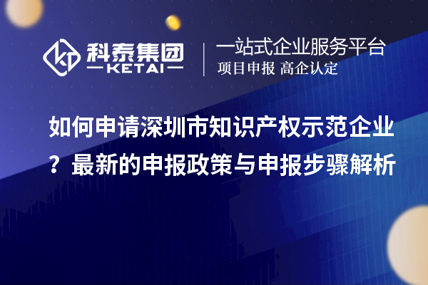 如何申請深圳市知識產權示范企業?最新的申報政策與申報步驟解析