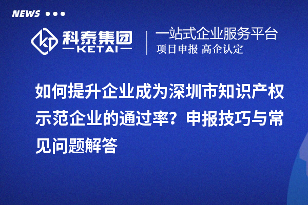 如何提升企業成為深圳市知識產權示范企業的通過率？申報技巧與常見問題解答