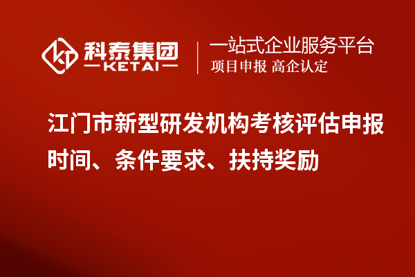 江門市新型研發(fā)機構考核評估申報時間、條件要求、扶持獎勵