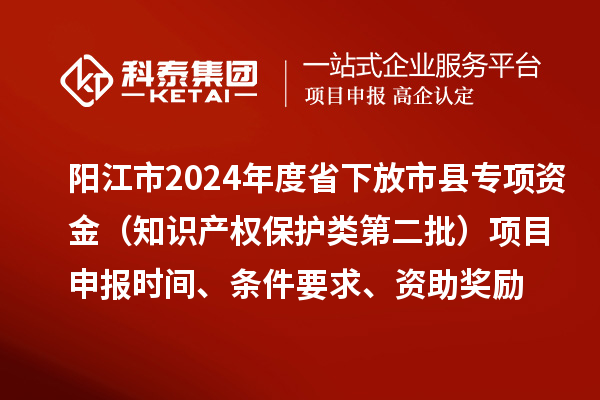 陽江市2024年度省下放市縣專項資金(知識產權保護類第二批)<a href=http://www.duckwijs.com/shenbao.html target=_blank class=infotextkey>項目申報</a>時間、條件要求、資助獎勵