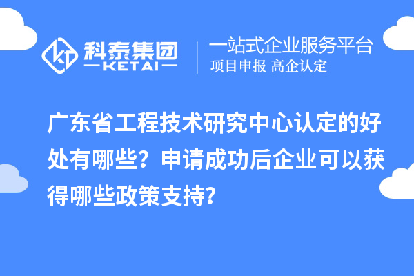廣東<a href=http://www.duckwijs.com/fuwu/gongchengzhongxin.html target=_blank class=infotextkey>省工程技術研究中心認定</a>的好處有哪些?申請成功后企業可以獲得哪些政策支持?