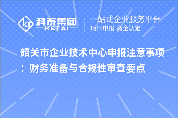 韶關市企業技術中心申報注意事項:財務準備與合規性審查要點
