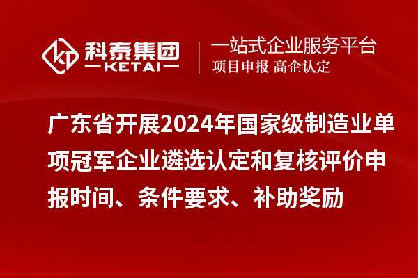 廣東省開展2024年國家級制造業單項冠軍企業遴選認定和復核評價申報時間、條件要求、補助獎勵