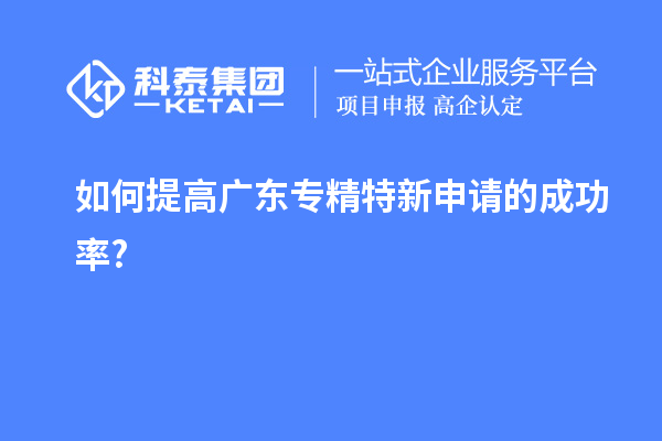 如何提高廣東專(zhuān)精特新申請(qǐng)的成功率?