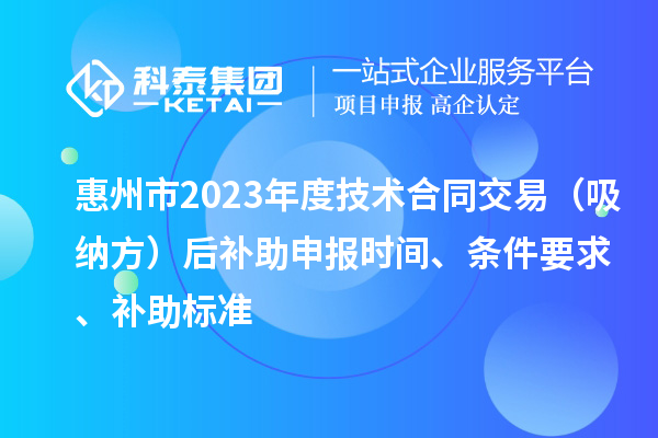 惠州市2023年度技術合同交易(吸納方)后補助申報時間、條件要求、補助標準