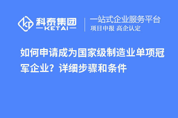 如何申請(qǐng)成為國(guó)家級(jí)制造業(yè)單項(xiàng)冠軍企業(yè)？詳細(xì)步驟和條件