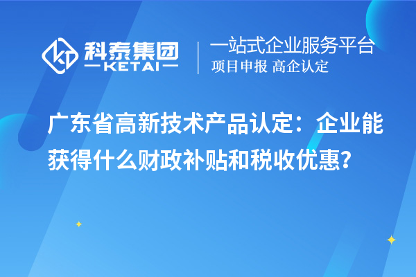 廣東省高新技術產品認定:企業能獲得什么財政補貼和稅收優惠?