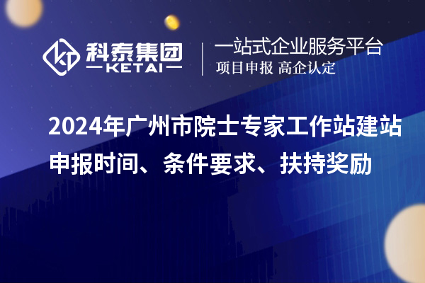 2024年廣州市院士專家工作站建站申報時間、條件要求、扶持獎勵