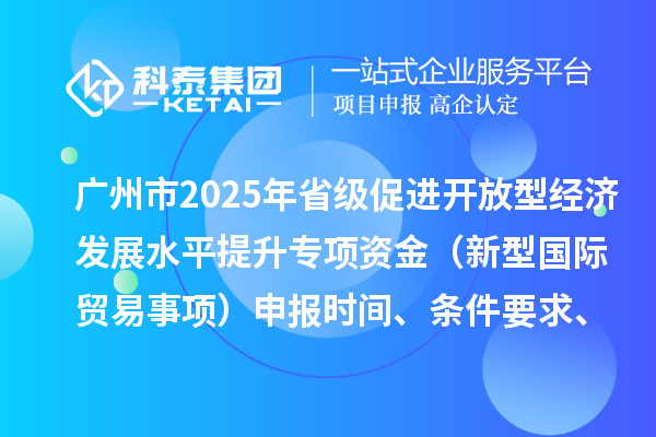 廣州市2025年省級(jí)促進(jìn)開放型經(jīng)濟(jì)發(fā)展水平提升專項(xiàng)資金(新型國際貿(mào)易事項(xiàng))申報(bào)時(shí)間、條件要求、扶持獎(jiǎng)勵(lì)