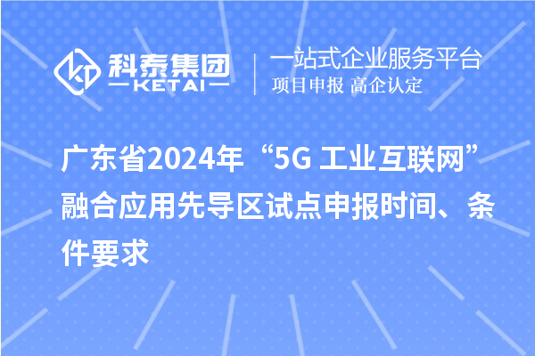 廣東省2024年“5G+工業互聯網”融合應用先導區試點申報時間、條件要求