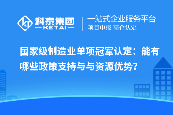 國(guó)家級(jí)制造業(yè)單項(xiàng)冠軍認(rèn)定：能有哪些政策支持與與資源優(yōu)勢(shì)？