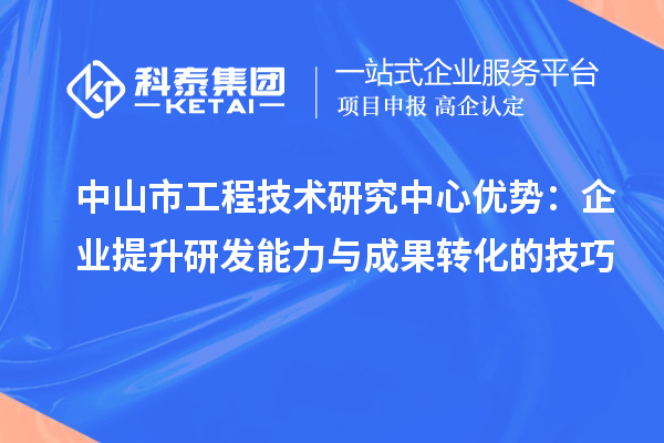 中山市工程技術研究中心優勢:企業提升研發能力與成果轉化的技巧