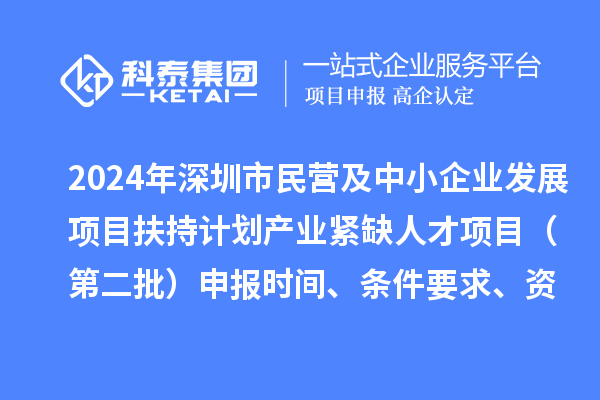 2024年深圳市民營及中小企業發展項目扶持計劃產業緊缺人才項目（第二批）申報時間、條件要求、資助獎勵