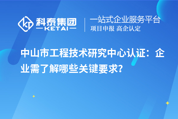 中山市工程技術研究中心認證:企業需了解哪些關鍵要求?