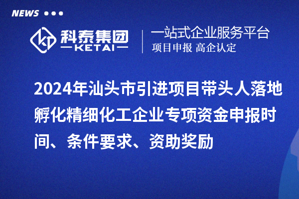 2024年汕頭市引進項目帶頭人落地孵化精細化工企業專項資金申報時間、條件要求、資助獎勵