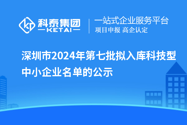 深圳市2024年第七批擬入庫科技型中小企業名單的公示