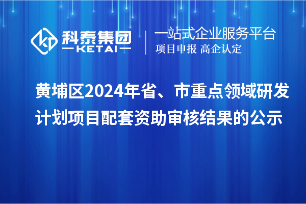 黃埔區(qū)2024年省、市重點領(lǐng)域研發(fā)計劃項目配套資助審核結(jié)果的公示