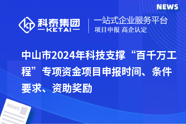 中山市2024年科技支撐“百千萬(wàn)工程”專項(xiàng)資金項(xiàng)目申報(bào)時(shí)間、條件要求、資助獎(jiǎng)勵(lì)