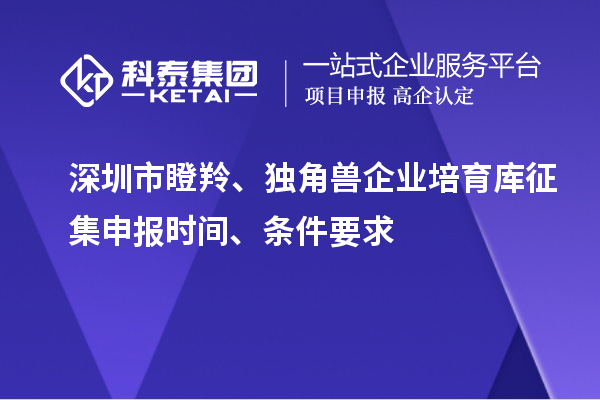 深圳市瞪羚、獨角獸企業培育庫征集申報時間、條件要求