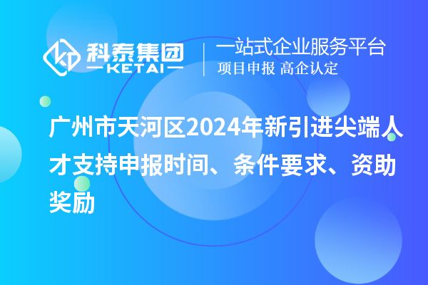 廣州市天河區2024年新引進尖端人才支持申報時間、條件要求、資助獎勵