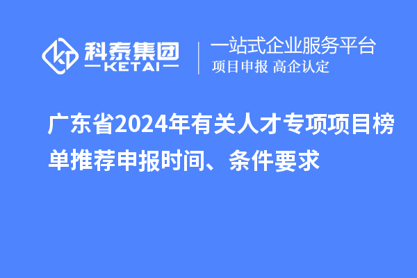 廣東省2024年有關人才專項項目榜單推薦申報時間、條件要求