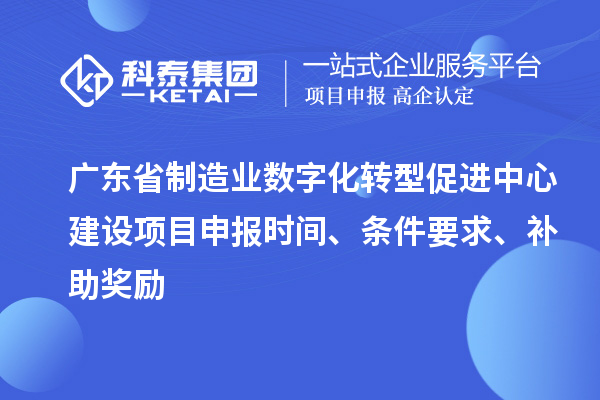 廣東省制造業數字化轉型促進中心建設項目申報時間、條件要求、補助獎勵