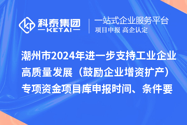 潮州市2024年進一步支持工業企業高質量發展(鼓勵企業增資擴產)專項資金項目庫申報時間、條件要求、扶持獎勵
