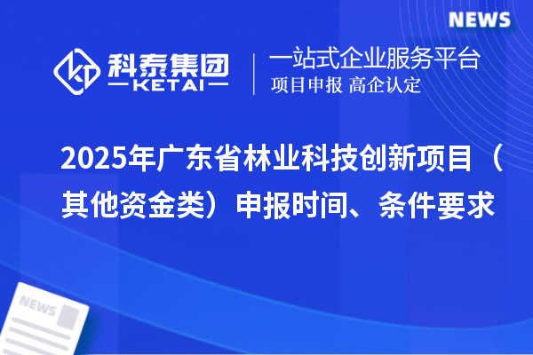 2025年廣東省林業(yè)科技創(chuàng)新項目(其他資金類)申報時間、條件要求