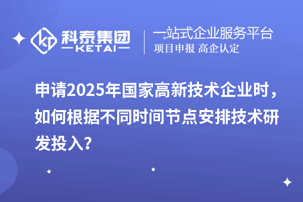 申請2025年國家高新技術企業時,如何根據不同時間節點安排技術研發投入?