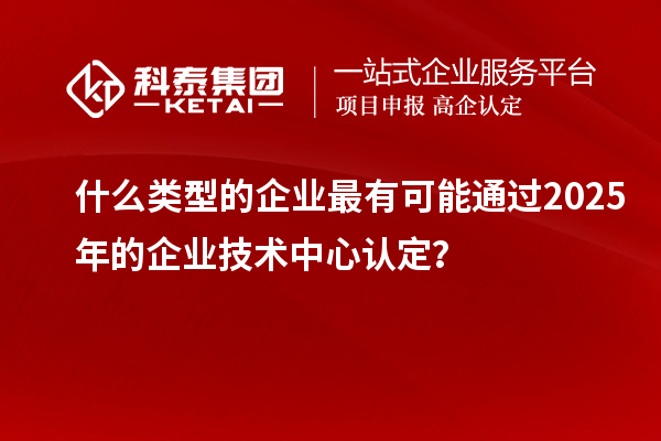 什么類型的企業最有可能通過2025年的企業技術中心認定？