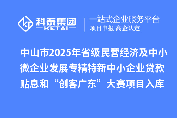 中山市2025年省級民營經濟及中小微企業發展專精特新中小企業貸款貼息和“創客廣東”大賽項目入庫項目公布