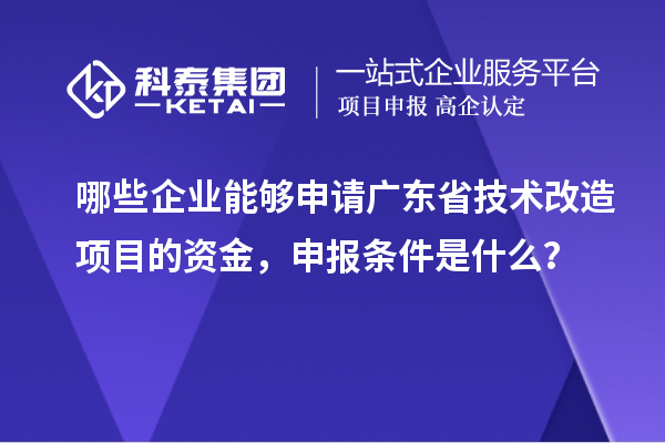 哪些企業能夠申請廣東省技術改造項目的資金,申報條件是什么?