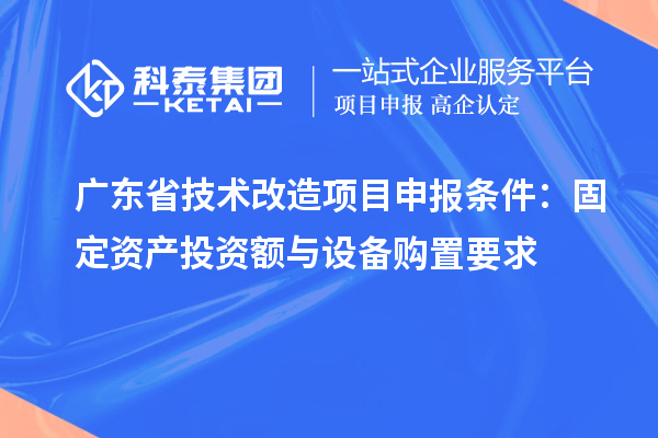 廣東省技術(shù)改造<a href=http://www.duckwijs.com/shenbao.html target=_blank class=infotextkey>項目申報</a>條件：固定資產(chǎn)投資額與設(shè)備購置要求