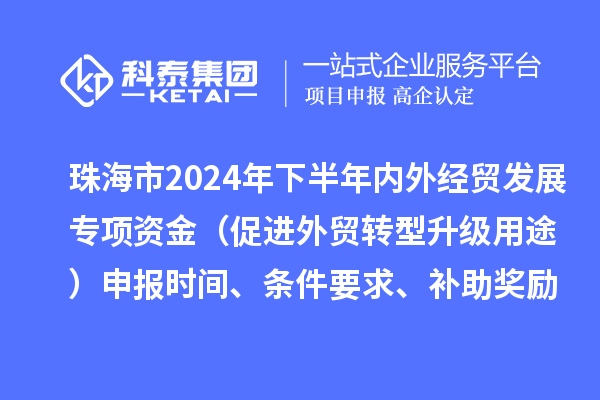 珠海市2024年下半年內(nèi)外經(jīng)貿(mào)發(fā)展專項資金(促進(jìn)外貿(mào)轉(zhuǎn)型升級用途)申報時間、條件要求、補(bǔ)助獎勵