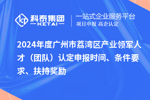2024年度廣州市荔灣區產業領軍人才(團隊)認定申報時間、條件要求、扶持獎勵