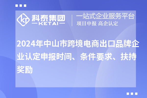 2024年中山市跨境電商出口品牌企業認定申報時間、條件要求、扶持獎勵