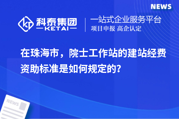 在珠海市,院士工作站的建站經費資助標準是如何規定的?