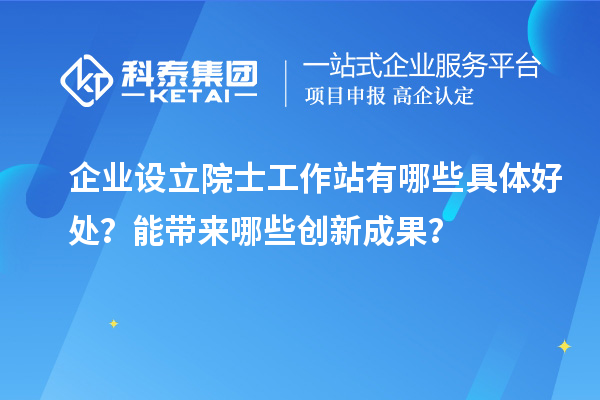 企業設立院士工作站有哪些具體好處?能帶來哪些創新成果?