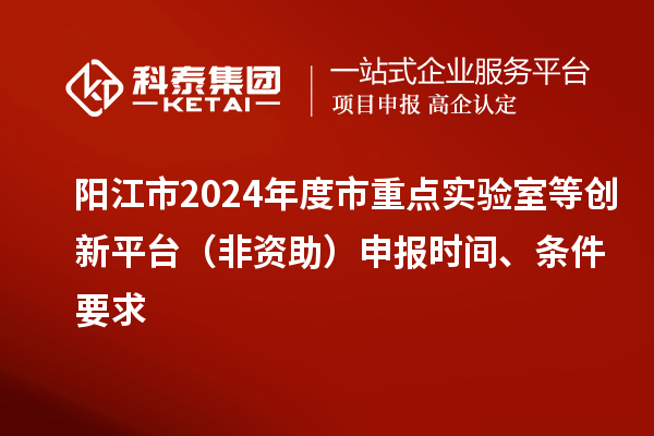陽江市2024年度市重點實驗室等創新平臺(非資助)申報時間、條件要求