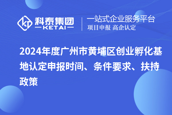 2024年度廣州市黃埔區創業孵化基地認定申報時間、條件要求、扶持政策