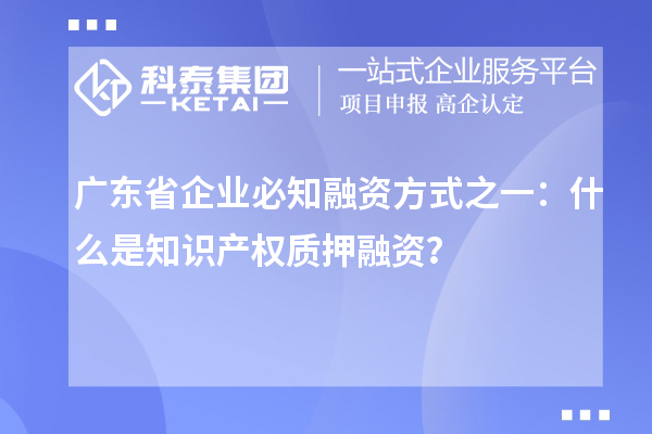 廣東省企業必知融資方式之一:什么是知識產權質押融資?