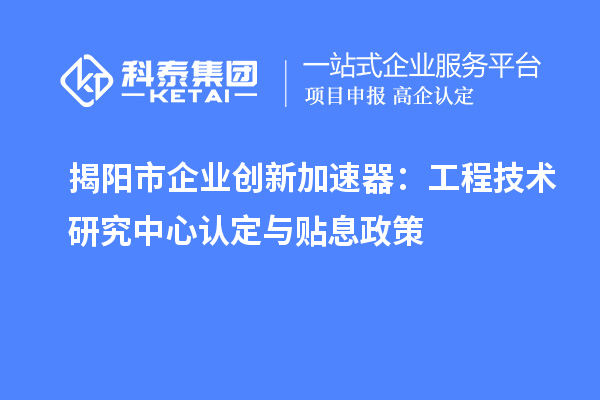 揭陽市企業(yè)創(chuàng)新加速器:工程技術研究中心認定與貼息政策