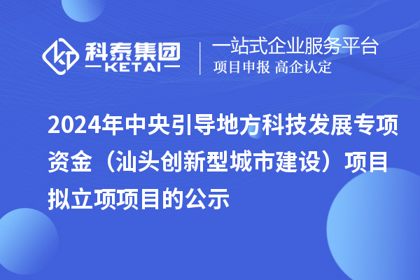 2024年中央引導地方科技發展專項資金(汕頭創新型城市建設)項目擬立項項目的公示
