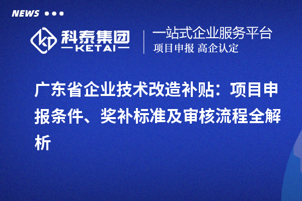 廣東省企業(yè)技術改造補貼:項目申報條件、獎補標準及審核流程全解析