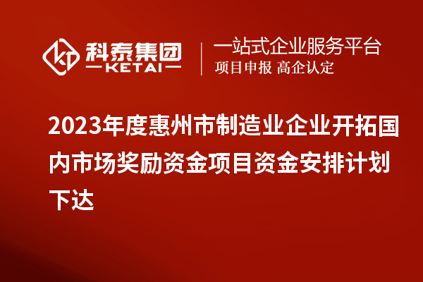 2023年度惠州市制造業企業開拓國內市場獎勵資金項目資金安排計劃下達