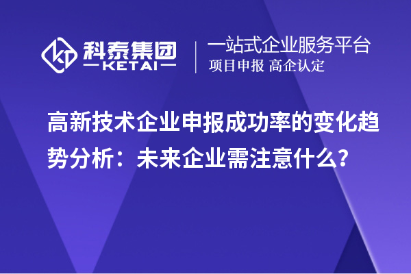 高新技術企業(yè)申報成功率的變化趨勢分析：未來企業(yè)需注意什么？